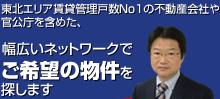 東北エリア賃貸管理戸数Ｎｏ１の不動産会社や 官公庁を含めた、幅広いネットワークでご希望の物件を探します